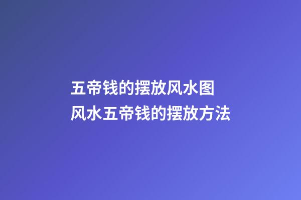 五帝钱的摆放风水图 风水五帝钱的摆放方法